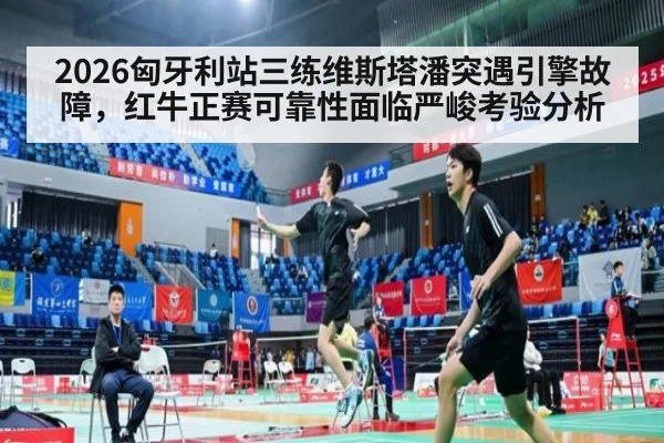 2026匈牙利站三练维斯塔潘突遇引擎故障，红牛正赛可靠性面临严峻考验分析