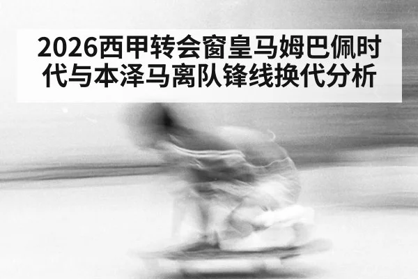 2026西甲转会窗皇马姆巴佩时代与本泽马离队锋线换代分析