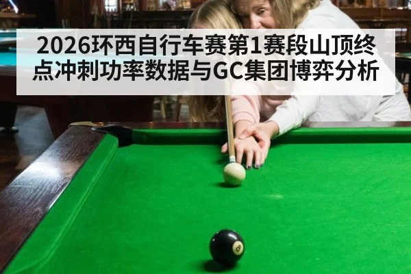 2026环西自行车赛第1赛段山顶终点冲刺功率数据与GC集团博弈分析