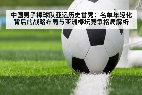 中国男子棒球队亚运历史首秀:名单年轻化背后的战略布局与亚洲棒坛竞争格局解析