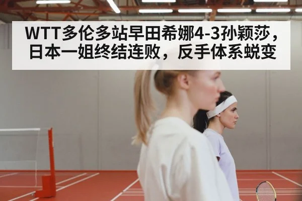 WTT多伦多站早田希娜4-3孙颖莎,日本一姐终结连败,反手体系蜕变