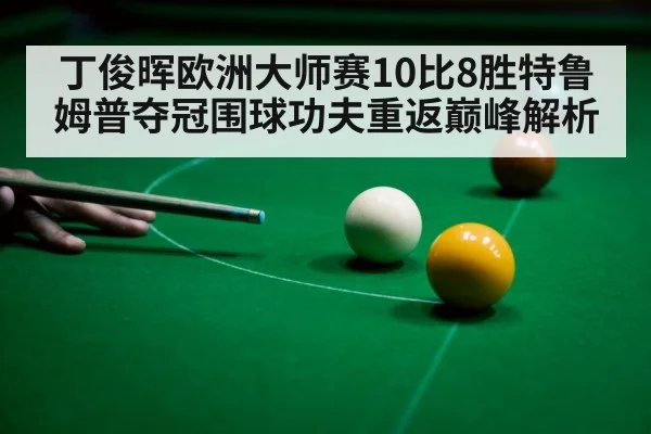 丁俊晖欧洲大师赛10比8胜特鲁姆普夺冠围球功夫重返巅峰解析